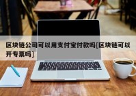 区块链公司可以用支付宝付款吗[区块链可以开专票吗]