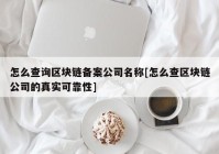 怎么查询区块链备案公司名称[怎么查区块链公司的真实可靠性]