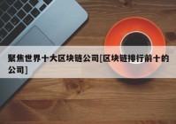 聚焦世界十大区块链公司[区块链排行前十的公司]