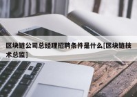 区块链公司总经理招聘条件是什么[区块链技术总监]